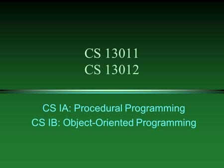 CS 13011 CS 13012 CS IA: Procedural Programming CS IB: Object-Oriented Programming.