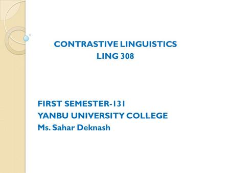 CONTRASTIVE LINGUISTICS LING 308 FIRST SEMESTER-131 YANBU UNIVERSITY COLLEGE Ms. Sahar Deknash.