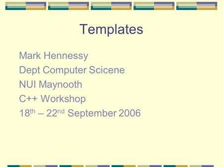 Templates Mark Hennessy Dept Computer Scicene NUI Maynooth C++ Workshop 18 th – 22 nd September 2006.