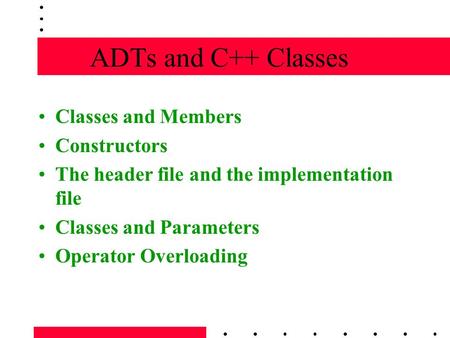 ADTs and C++ Classes Classes and Members Constructors The header file and the implementation file Classes and Parameters Operator Overloading.
