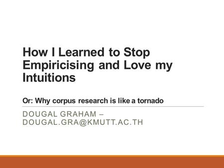 How I Learned to Stop Empiricising and Love my Intuitions Or: Why corpus research is like a tornado DOUGAL GRAHAM –