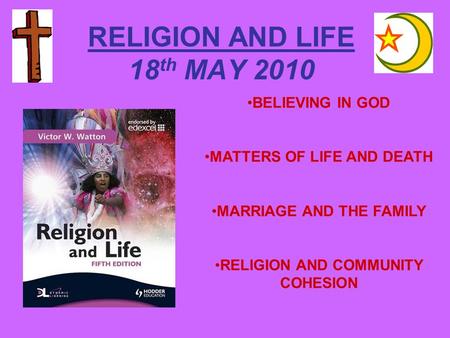 RELIGION AND LIFE 18 th MAY 2010 BELIEVING IN GOD MATTERS OF LIFE AND DEATH MARRIAGE AND THE FAMILY RELIGION AND COMMUNITY COHESION.