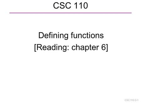 CSC 110 Defining functions [Reading: chapter 6] CSC 110 G 1.