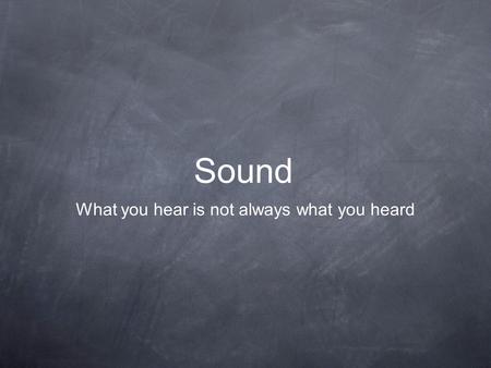 Sound What you hear is not always what you heard.