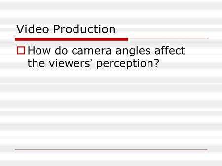 Video Production  How do camera angles affect the viewers ’ perception?