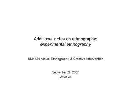 Additional notes on ethnography: experimental ethnography SM4134 Visual Ethnography & Creative Intervention September 28, 2007 Linda Lai.