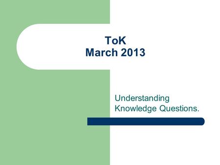 ToK March 2013 Understanding Knowledge Questions..