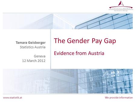 Www.statistik.at We provide information The Gender Pay Gap Evidence from Austria Tamara Geisberger Statistics Austria Geneva 12 March 2012.