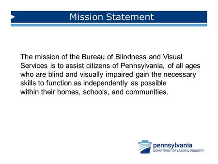Mission Statement The mission of the Bureau of Blindness and Visual Services is to assist citizens of Pennsylvania, of all ages who are blind and visually.
