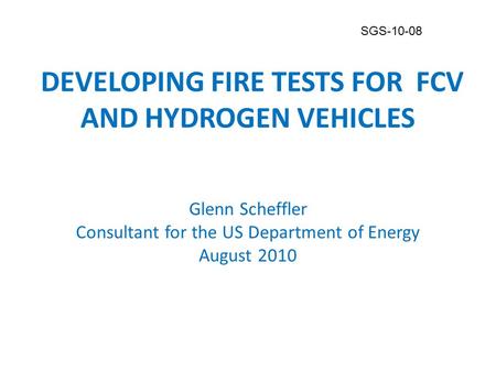DEVELOPING FIRE TESTS FOR FCV AND HYDROGEN VEHICLES Glenn Scheffler Consultant for the US Department of Energy August 2010 DEVELOPING FIRE TESTS FOR FCV.