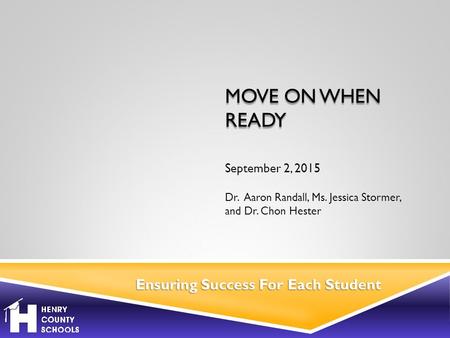 September 2, 2015 Dr. Aaron Randall, Ms. Jessica Stormer, and Dr. Chon Hester Ensuring Success For Each Student MOVE ON WHEN READY.