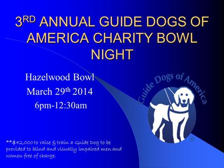 3 RD ANNUAL GUIDE DOGS OF AMERICA CHARITY BOWL NIGHT Hazelwood Bowl March 29 th 2014 6pm-12:30am **$42,000 to raise & train a Guide Dog to be provided.