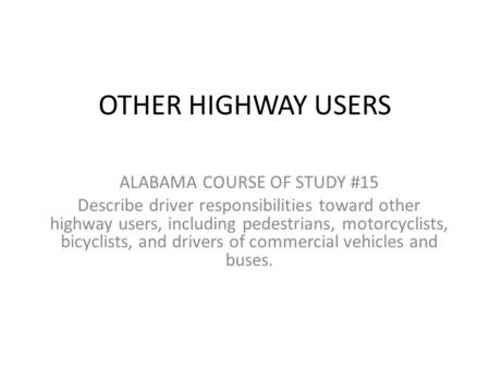 OTHER HIGHWAY USERS ALABAMA COURSE OF STUDY #15 Describe driver responsibilities toward other highway users, including pedestrians, motorcyclists, bicyclists,