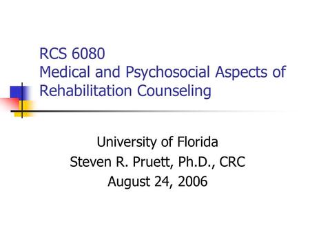 RCS 6080 Medical and Psychosocial Aspects of Rehabilitation Counseling University of Florida Steven R. Pruett, Ph.D., CRC August 24, 2006.