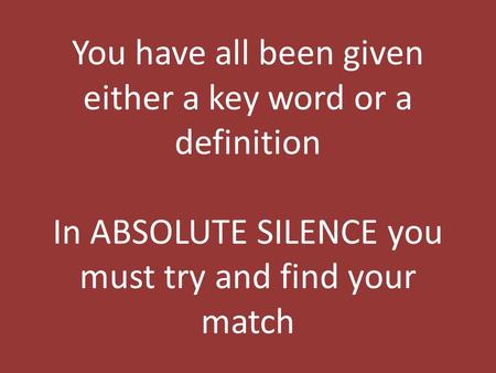 You have all been given either a key word or a definition In ABSOLUTE SILENCE you must try and find your match.