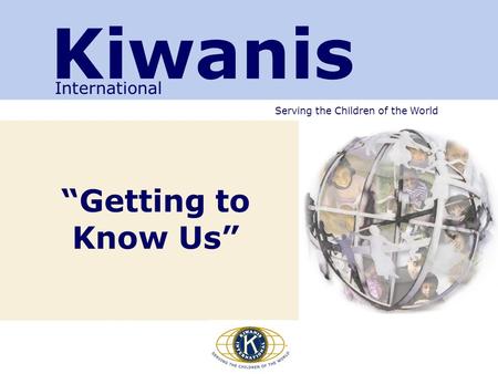 Serving the Children of the World “Getting to Know Us” Kiwanis International.
