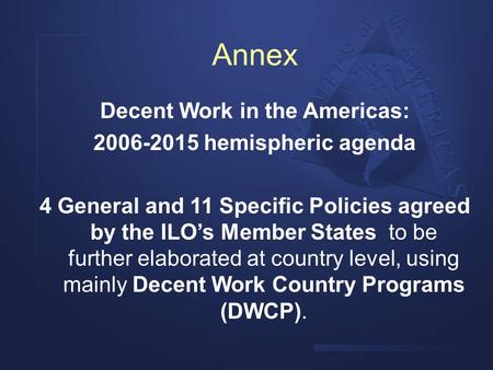 Annex Decent Work in the Americas: 2006-2015 hemispheric agenda 4 General and 11 Specific Policies agreed by the ILO’s Member States to be further elaborated.