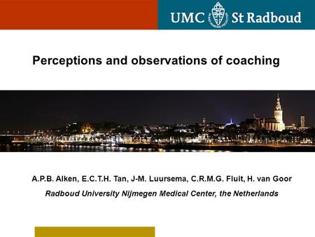 Perceptions and observations of coaching A.P.B. Alken, E.C.T.H. Tan, J-M. Luursema, C.R.M.G. Fluit, H. van Goor Radboud University Nijmegen Medical Center,