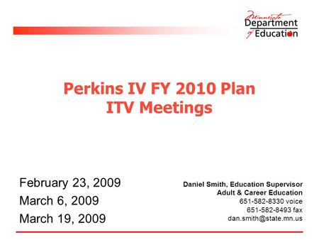 Perkins IV FY 2010 Plan ITV Meetings February 23, 2009 March 6, 2009 March 19, 2009 Daniel Smith, Education Supervisor Adult & Career Education 651-582-8330.