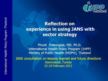 International Health Policy Program -Thailand Reflection on experience in using JANS with sector strategy Phusit Prakongsai, MD. Ph.D. International Health.