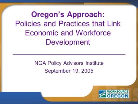 Oregon’s Approach: Policies and Practices that Link Economic and Workforce Development NGA Policy Advisors Institute September 19, 2005.