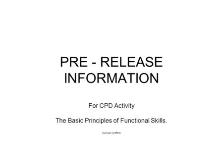 PRE - RELEASE INFORMATION For CPD Activity The Basic Principles of Functional Skills. Duncan Griffiths.