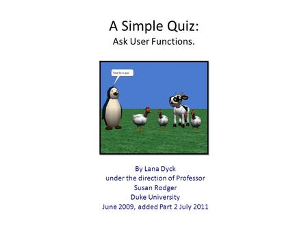 A Simple Quiz: Ask User Functions. By Lana Dyck under the direction of Professor Susan Rodger Duke University June 2009, added Part 2 July 2011.