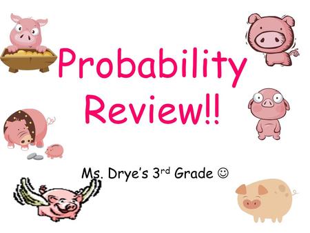 Probability Review!! Ms. Drye’s 3 rd Grade Help Needed!!! Probability Pig needs your help !!!! She needs help solving lots of tricky problems. Do you.