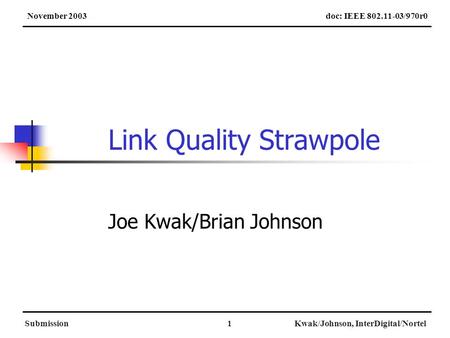 SubmissionKwak/Johnson, InterDigital/Nortel1 Link Quality Strawpole Joe Kwak/Brian Johnson doc: IEEE 802.11-03/970r0November 2003.