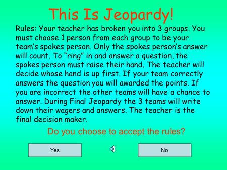 This Is Jeopardy! Rules: Your teacher has broken you into 3 groups. You must choose 1 person from each group to be your team’s spokes person. Only the.