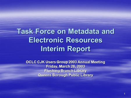 1 Task Force on Metadata and Electronic Resources Interim Report OCLC CJK Users Group 2003 Annual Meeting Friday, March 28, 2003 Flushing Branch Library.