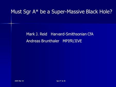 2004 Mar 25 Sgr A* at 30 Must Sgr A* be a Super-Massive Black Hole? Mark J. Reid Harvard-Smithsonian CfA Andreas Brunthaler MPIfR/JIVE.