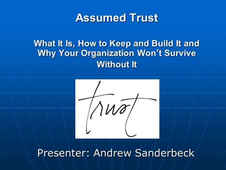 Assumed Trust What It Is, How to Keep and Build It and Why Your Organization Won’t Survive Without It Presenter: Andrew Sanderbeck.
