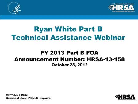 FY 2013 Part B FOA Announcement Number: HRSA-13-158 October 23, 2012 Ryan White Part B Technical Assistance Webinar HIV/AIDS Bureau Division of State HIV/AIDS.