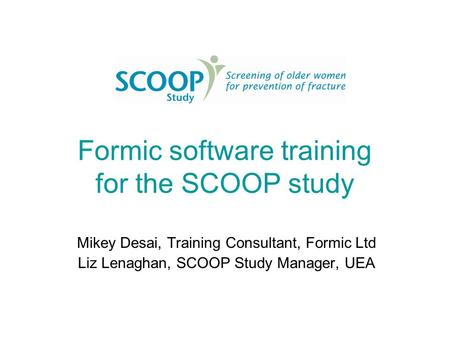 Formic software training for the SCOOP study Mikey Desai, Training Consultant, Formic Ltd Liz Lenaghan, SCOOP Study Manager, UEA.