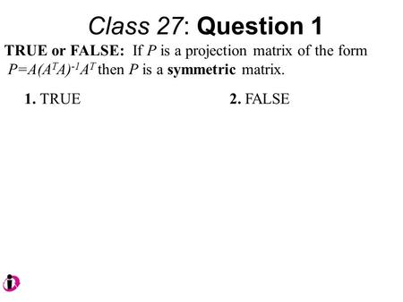 Class 27: Question 1 TRUE or FALSE: If P is a projection matrix of the form P=A(A T A) -1 A T then P is a symmetric matrix. 1. TRUE 2. FALSE.