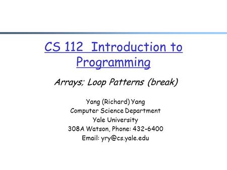 CS 112 Introduction to Programming Arrays; Loop Patterns (break) Yang (Richard) Yang Computer Science Department Yale University 308A Watson, Phone: 432-6400.