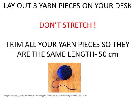 LAY OUT 3 YARN PIECES ON YOUR DESK DON’T STRETCH ! TRIM ALL YOUR YARN PIECES SO THEY ARE THE SAME LENGTH- 50 cm Image from :