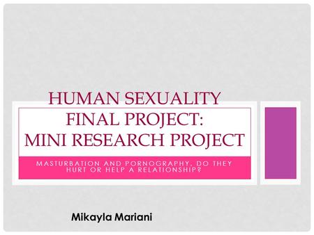 MASTURBATION AND PORNOGRAPHY, DO THEY HURT OR HELP A RELATIONSHIP? HUMAN SEXUALITY FINAL PROJECT: MINI RESEARCH PROJECT Mikayla Mariani.