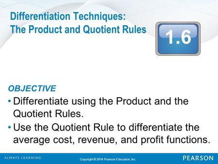 1.6 Copyright © 2014 Pearson Education, Inc. Differentiation Techniques: The Product and Quotient Rules OBJECTIVE Differentiate using the Product and the.