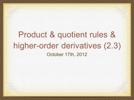 Product & quotient rules & higher-order derivatives (2.3) October 17th, 2012.