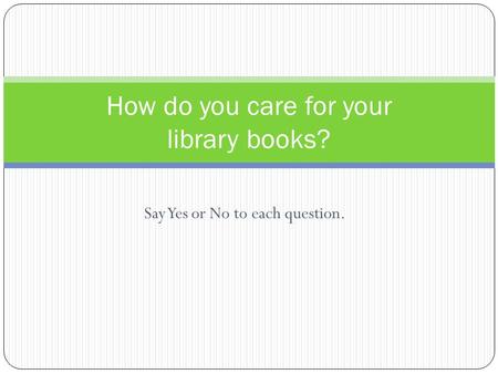 Say Yes or No to each question. How do you care for your library books?