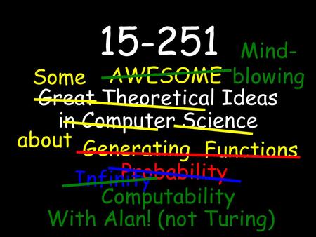 15-251 Great Theoretical Ideas in Computer Science about AWESOME Some Generating Functions Probability Infinity Computability With Alan! (not Turing) Mind-