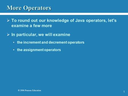 © 2006 Pearson Education 1 More Operators  To round out our knowledge of Java operators, let's examine a few more  In particular, we will examine the.