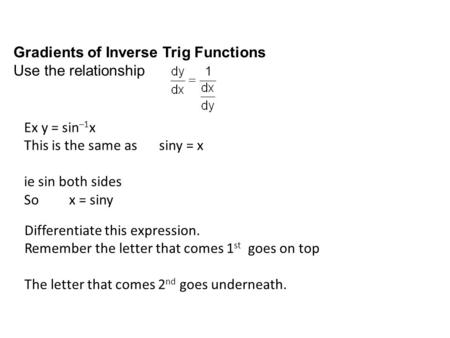 Gradients of Inverse Trig Functions Use the relationship Ex y = sin –1 x This is the same as siny = x ie sin both sides Sox = siny Differentiate this expression.