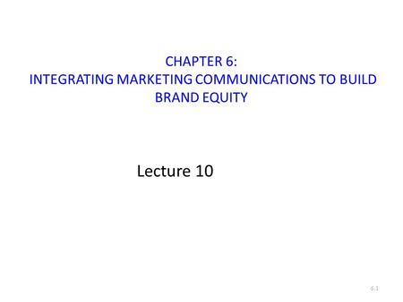 CHAPTER 6: INTEGRATING MARKETING COMMUNICATIONS TO BUILD BRAND EQUITY Lecture 10 6.1.