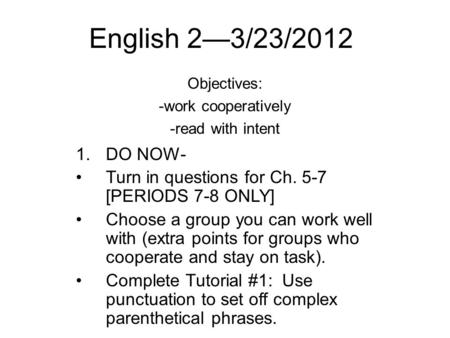 English 2—3/23/2012 Objectives: -work cooperatively -read with intent 1.DO NOW- Turn in questions for Ch. 5-7 [PERIODS 7-8 ONLY] Choose a group you can.