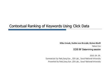 Contextual Ranking of Keywords Using Click Data Utku Irmak, Vadim von Brzeski, Reiner Kraft Yahoo! Inc ICDE 09’ Datamining session 2010. 04. 09. Summarized.