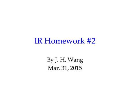 IR Homework #2 By J. H. Wang Mar. 31, 2015. Programming Exercise #2: Query Processing and Searching Goal: to search relevant documents for a given query.
