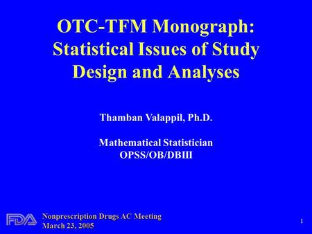1 OTC-TFM Monograph: Statistical Issues of Study Design and Analyses Thamban Valappil, Ph.D. Mathematical Statistician OPSS/OB/DBIII Nonprescription Drugs.